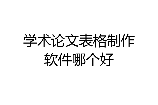学术论文表格制作软件哪个好