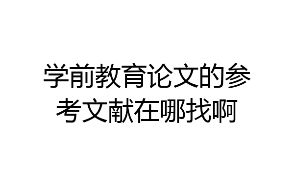 学前教育论文的参考文献在哪找啊