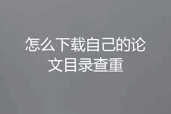 怎么下载自己的论文目录查重