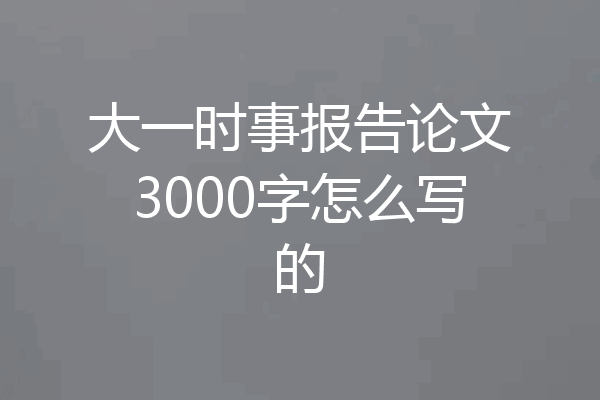 大一时事报告论文3000字怎么写的