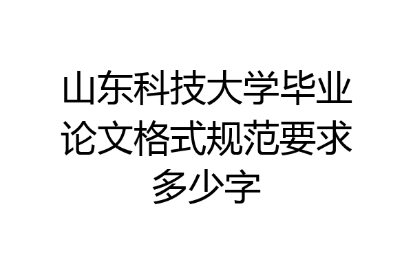 山东科技大学毕业论文格式规范要求多少字