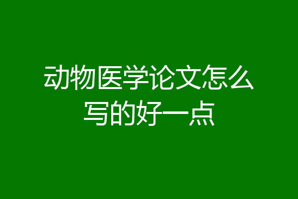 动物医学论文怎么写的好一点