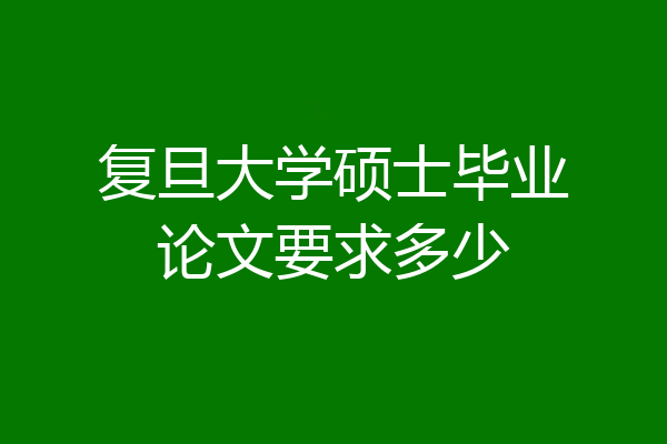 复旦大学硕士毕业论文要求多少
