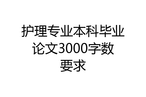 护理专业本科毕业论文3000字数要求