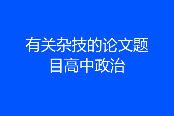 有关杂技的论文题目高中政治
