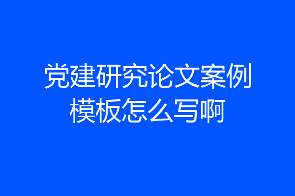 党建研究论文案例模板怎么写啊