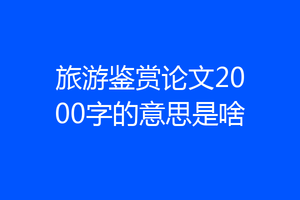 旅游鉴赏论文2000字的意思是啥