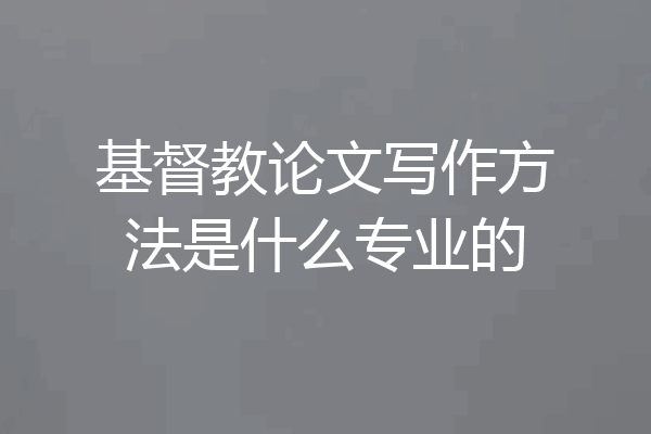 基督教论文写作方法是什么专业的