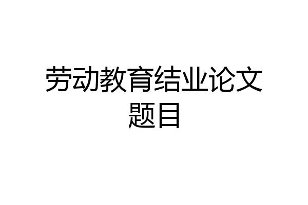 劳动教育结业论文题目