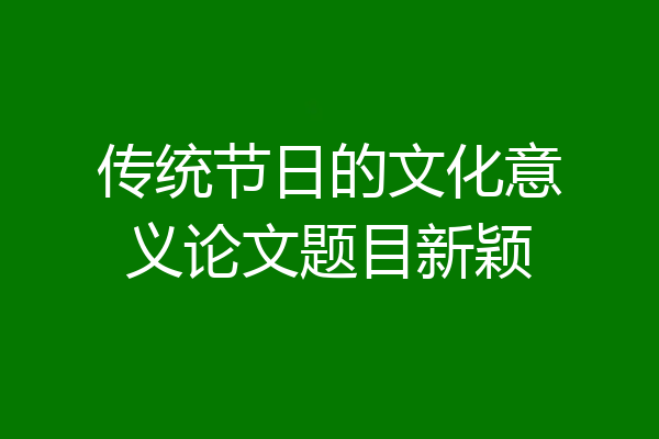 传统节日的文化意义论文题目新颖
