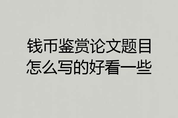 钱币鉴赏论文题目怎么写的好看一些