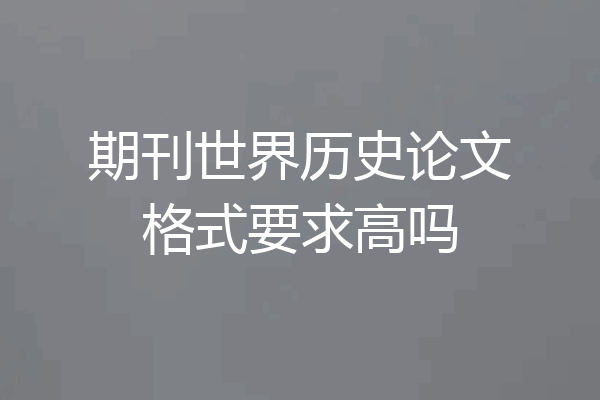 期刊世界历史论文格式要求高吗
