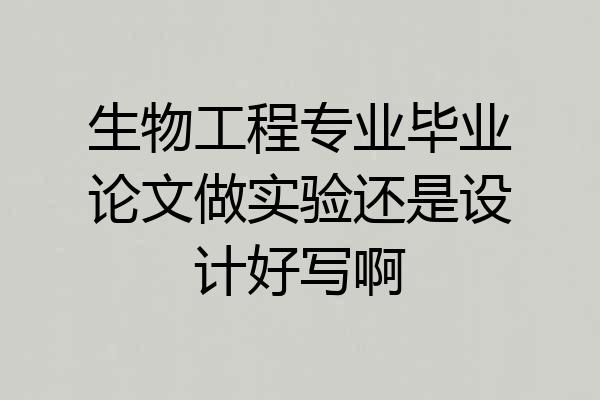 生物工程专业毕业论文做实验还是设计好写啊