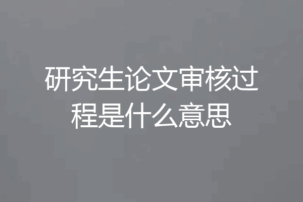 研究生论文审核过程是什么意思
