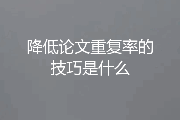 降低论文重复率的技巧是什么