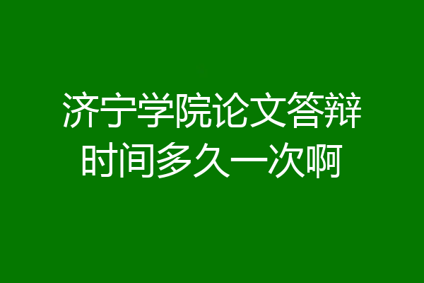 济宁学院论文答辩时间多久一次啊