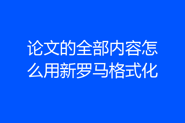 论文的全部内容怎么用新罗马格式化
