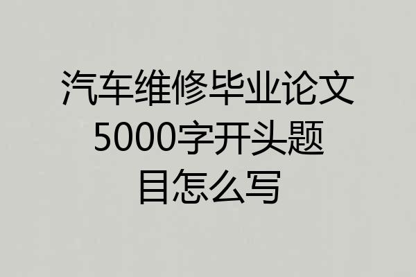 汽车维修毕业论文5000字开头题目怎么写