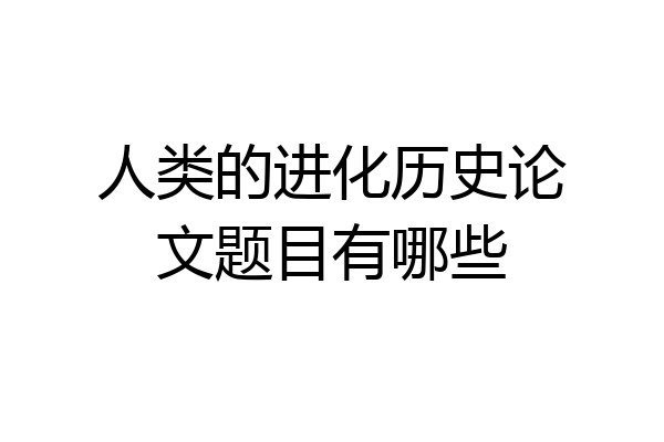 人类的进化历史论文题目有哪些