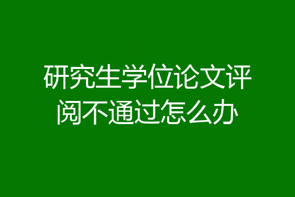 研究生学位论文评阅不通过怎么办