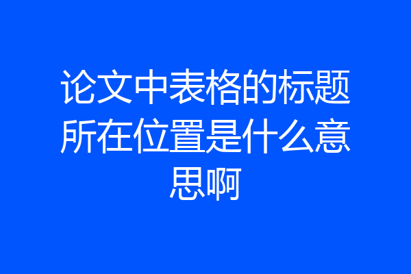 论文中表格的标题所在位置是什么意思啊