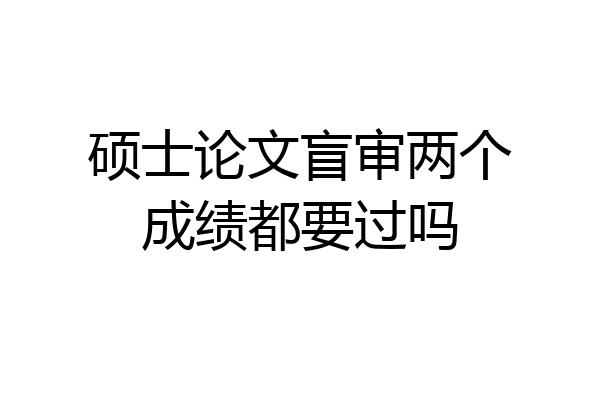 硕士论文盲审两个成绩都要过吗