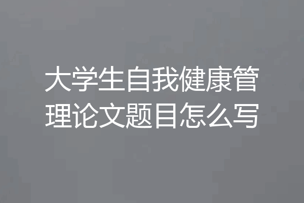 大学生自我健康管理论文题目怎么写