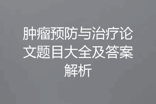肿瘤预防与治疗论文题目大全及答案解析