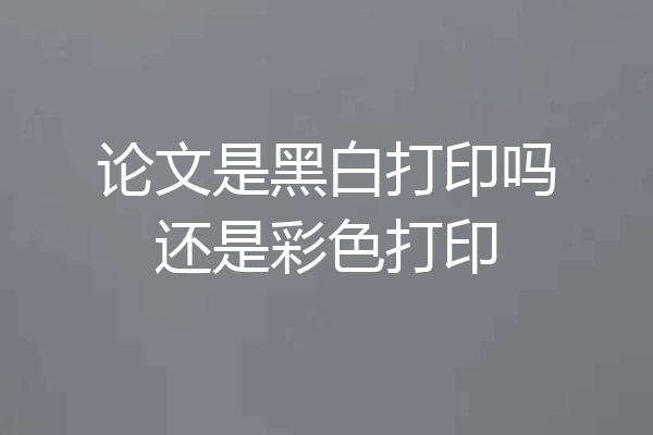 论文是黑白打印吗还是彩色打印