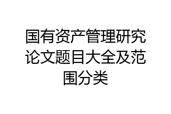 国有资产管理研究论文题目大全及范围分类