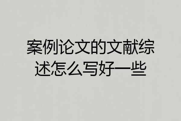 案例论文的文献综述怎么写好一些