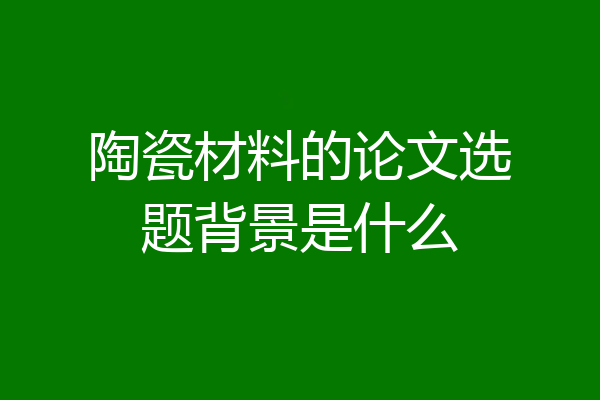 陶瓷材料的论文选题背景是什么