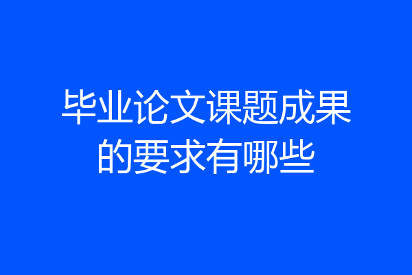 毕业论文课题成果的要求有哪些