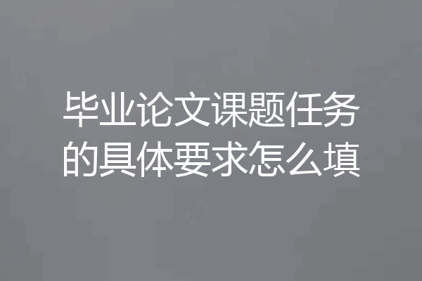毕业论文课题任务的具体要求怎么填