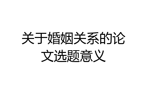关于婚姻关系的论文选题意义