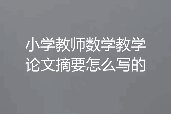 小学教师数学教学论文摘要怎么写的