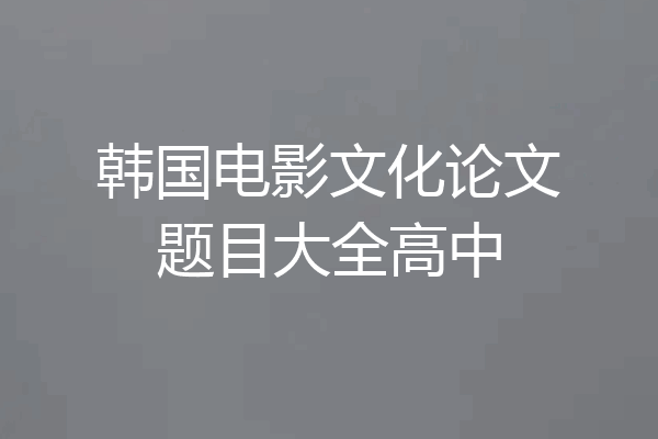 韩国电影文化论文题目大全高中