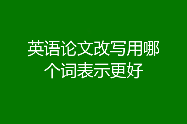 英语论文改写用哪个词表示更好