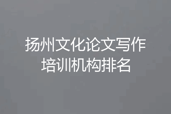扬州文化论文写作培训机构排名