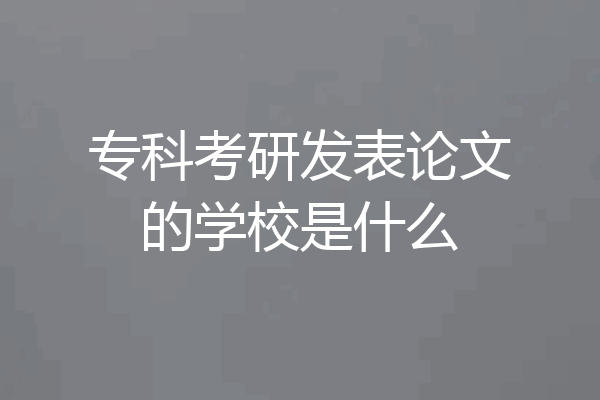 专科考研发表论文的学校是什么
