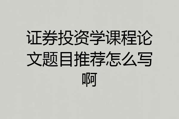 证券投资学课程论文题目推荐怎么写啊