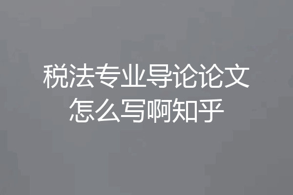 税法专业导论论文怎么写啊知乎