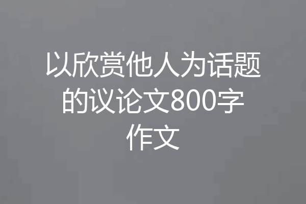 以欣赏他人为话题的议论文800字作文
