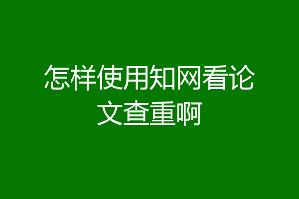 怎样使用知网看论文查重啊