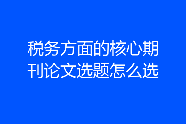 税务方面的核心期刊论文选题怎么选