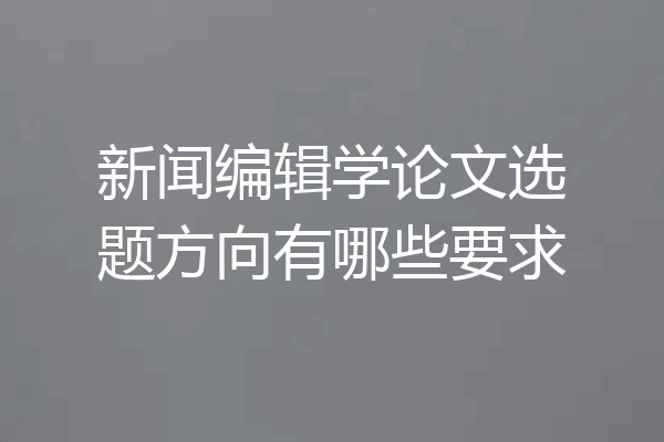 新闻编辑学论文选题方向有哪些要求