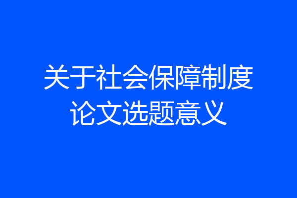 关于社会保障制度论文选题意义