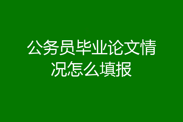 公务员毕业论文情况怎么填报