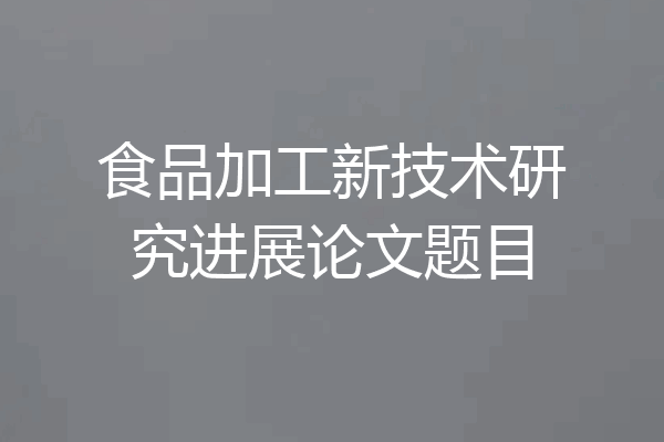 食品加工新技术研究进展论文题目
