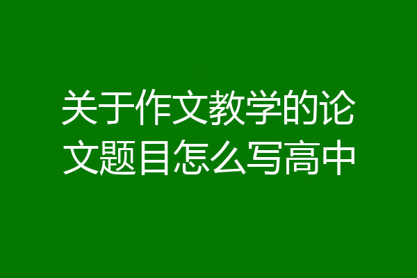关于作文教学的论文题目怎么写高中